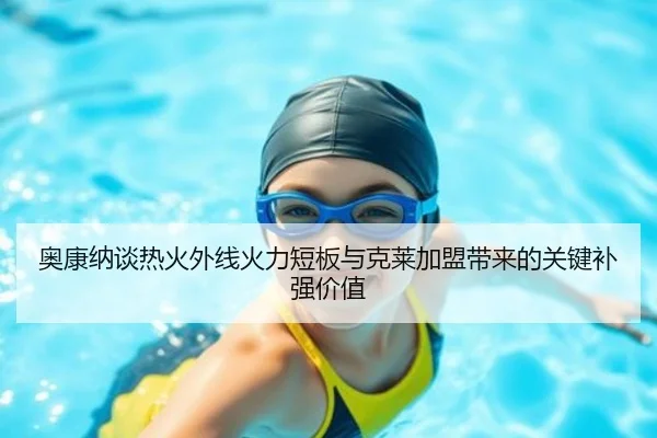 奥康纳谈热火外线火力短板与克莱加盟带来的关键补强价值（xingkong.com）