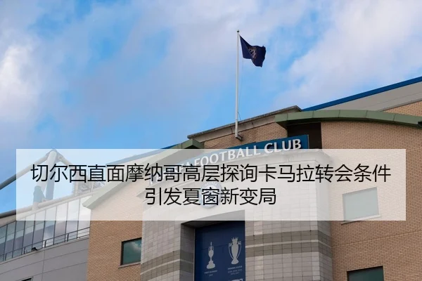 切尔西直面摩纳哥高层探询卡马拉转会条件引发夏窗新变局（xingkong.com）